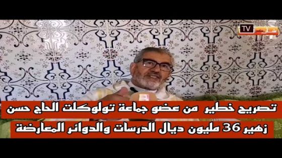 تصريح خطير من عضو جماعة تولوكلت الحاج حسن زهير 36 مليون ديال الدرسات والدوائر المعارضة مقصيين إقليم شيشاوة