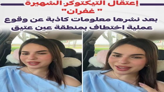 إعتقال التيكتوكر الشهيرة ” غفران” بعد نشرها معلومات كاذبة عن وقوع عملية اختطاف بمنطقة عين عتيق