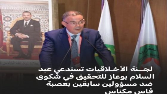 لجنة الأخلاقيات تستدعي عبد السلام بوعاز للتحقيق في شكوى ضد مسؤولين سابقين بالعصبة الجهوية فاس مكناس