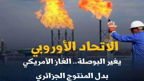 الاتحاد الأوروبي يغير البوصلة، الغاز الأمريكي بدل المنتوج الجزائري