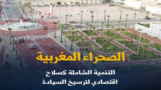 الصحراء المغربية.. التنمية الشاملة كسلاح اقتصادي لترسيخ السيادة.