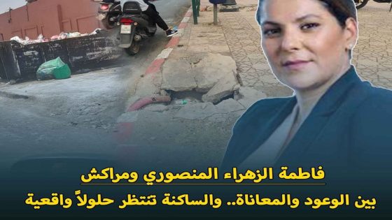 فاطمة الزهراء المنصوري ومراكش بين الوعود والمعاناة.. والساكنة تنتظر حلولاً واقعية