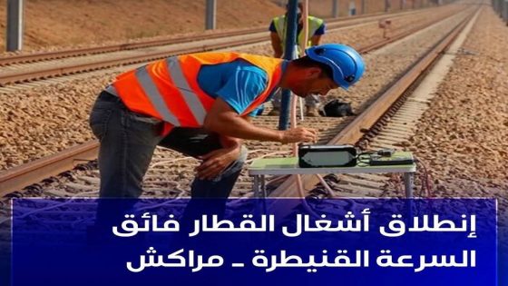 إنطلاق أشغال القطار فائق السرعة القنيطرة ـ مراكش.