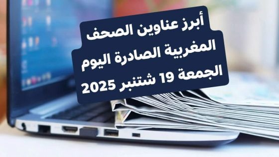 أبرز عناوين الصحف المغربية الصادرة اليوم الجمعة 19 شتنبر 2025